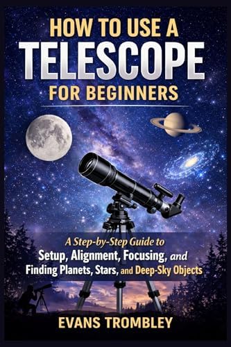 How to Use a Telescope for Beginners: A Step-by-Step Guide to Setup, Alignment, Focusing, and Finding Planets, Stars, and Deep-Sky Objects